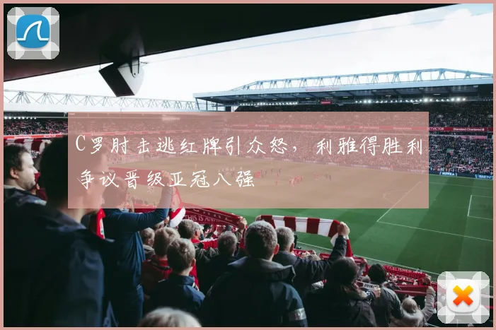 C罗肘击逃红牌引众怒，利雅得胜利争议晋级亚冠八强