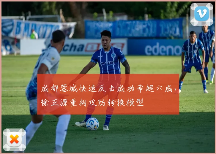 成都蓉城快速反击成功率超六成，徐正源重构攻防转换模型